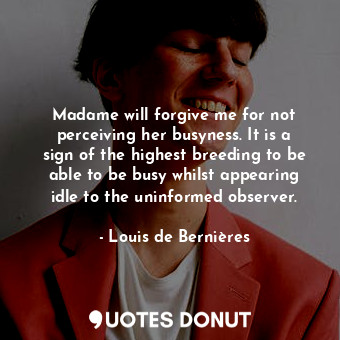  Madame will forgive me for not perceiving her busyness. It is a sign of the high... - Louis de Bernières - Quotes Donut
