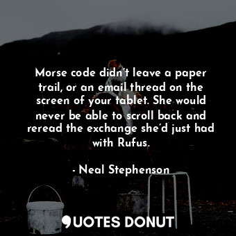 Morse code didn’t leave a paper trail, or an email thread on the screen of your tablet. She would never be able to scroll back and reread the exchange she’d just had with Rufus.