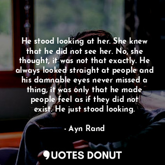  He stood looking at her. She knew that he did not see her. No, she thought, it w... - Ayn Rand - Quotes Donut