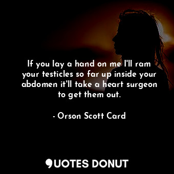  If you lay a hand on me I'll ram your testicles so far up inside your abdomen it... - Orson Scott Card - Quotes Donut