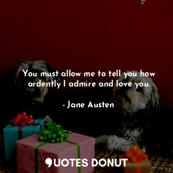 You must allow me to tell you how ardently I admire and love you.