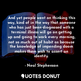 And yet people went on thinking this way, kind of in the way that someone who has just been diagnosed with a terminal illness will go on getting up and going to work every morning, not so much out of habit as because the knowledge of impending doom makes them wish to assert an identity.