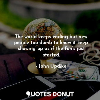  The world keeps ending but new people too dumb to know it keep showing up as if ... - John Updike - Quotes Donut