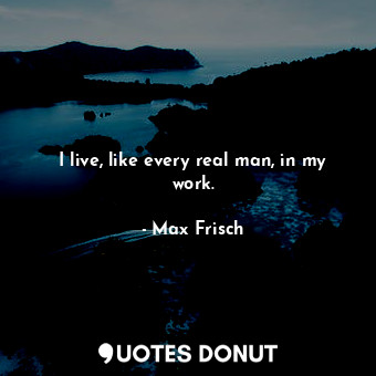  I live, like every real man, in my work.... - Max Frisch - Quotes Donut