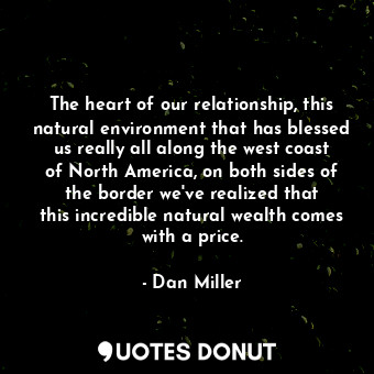 The heart of our relationship, this natural environment that has blessed us really all along the west coast of North America, on both sides of the border we&#39;ve realized that this incredible natural wealth comes with a price.