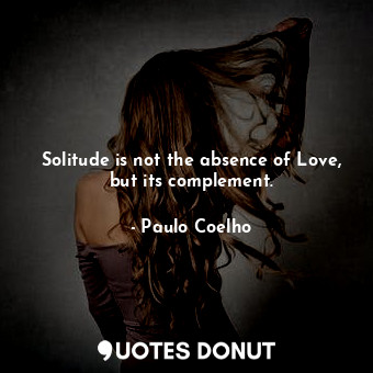 Solitude is not the absence of Love, but its complement.