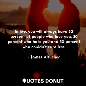 In life, you will always have 30 percent of people who love you, 30 percent who hate you and 30 percent who couldn’t care less.