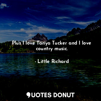 Plus I love Tanya Tucker and I love country music.