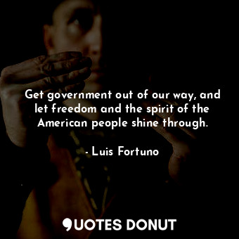  Get government out of our way, and let freedom and the spirit of the American pe... - Luis Fortuno - Quotes Donut