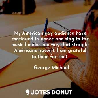 My American gay audience have continued to dance and sing to the music I make in a way that straight Americans haven&#39;t. I am grateful to them for that.