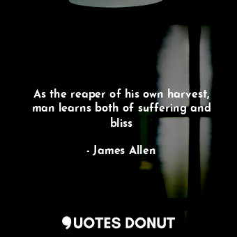  As the reaper of his own harvest, man learns both of suffering and bliss... - James Allen - Quotes Donut