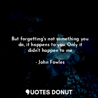  But forgetting's not something you do, it happens to you. Only it didn't happen ... - John Fowles - Quotes Donut