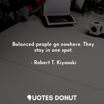 Balanced people go nowhere. They stay in one spot.