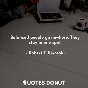  Balanced people go nowhere. They stay in one spot.... - Robert T. Kiyosaki - Quotes Donut