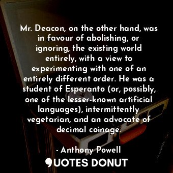  Mr. Deacon, on the other hand, was in favour of abolishing, or ignoring, the exi... - Anthony Powell - Quotes Donut
