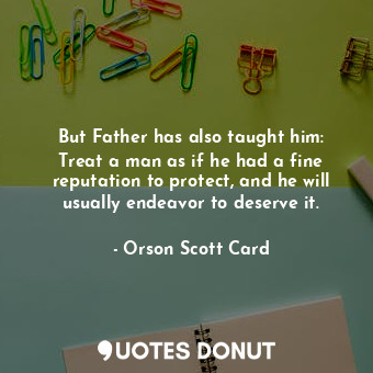 But Father has also taught him: Treat a man as if he had a fine reputation to protect, and he will usually endeavor to deserve it.