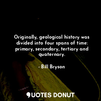 Originally, geological history was divided into four spans of time: primary, secondary, tertiary and quaternary.