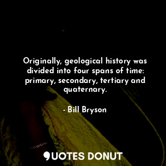  Originally, geological history was divided into four spans of time: primary, sec... - Bill Bryson - Quotes Donut