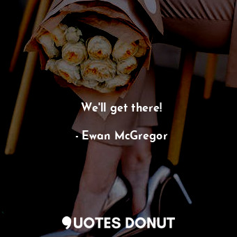  We'll get there!... - Ewan McGregor - Quotes Donut