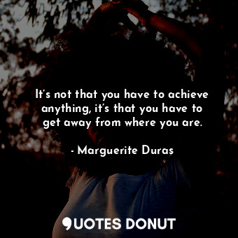  It’s not that you have to achieve anything, it’s that you have to get away from ... - Marguerite Duras - Quotes Donut