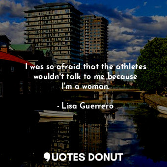  I was so afraid that the athletes wouldn&#39;t talk to me because I&#39;m a woma... - Lisa Guerrero - Quotes Donut