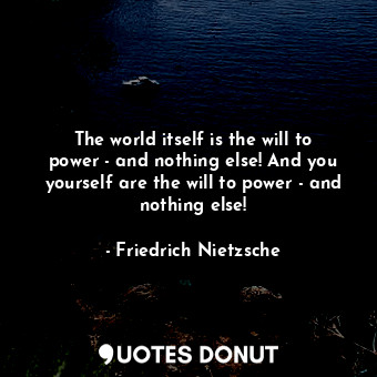 The world itself is the will to power - and nothing else! And you yourself are the will to power - and nothing else!