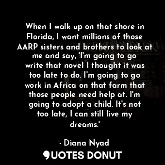  When I walk up on that shore in Florida, I want millions of those AARP sisters a... - Diana Nyad - Quotes Donut