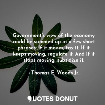 Government’s view of the economy could be summed up in a few short phrases: If it moves, tax it. If it keeps moving, regulate it. And if it stops moving, subsidize it.