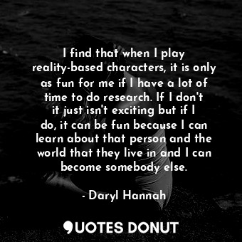  I find that when I play reality-based characters, it is only as fun for me if I ... - Daryl Hannah - Quotes Donut