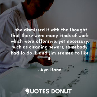 ...she dismissed it with the thought that there were many kinds of work which were offensive, yet necessary, such as cleaning sewers; somebody had to do it, and Jim seemed to like it.