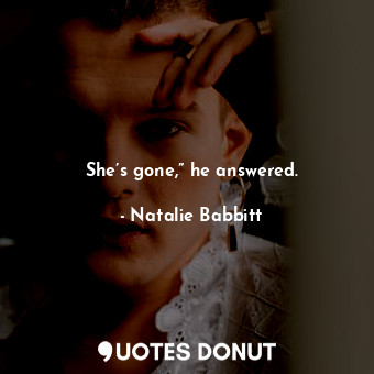  She’s gone,” he answered.... - Natalie Babbitt - Quotes Donut