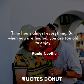 Time heals almost everything. But when you are healed, you are too old to enjoy