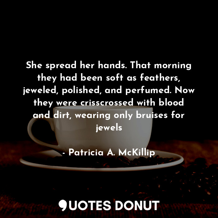 She spread her hands. That morning they had been soft as feathers, jeweled, polished, and perfumed. Now they were crisscrossed with blood and dirt, wearing only bruises for jewels