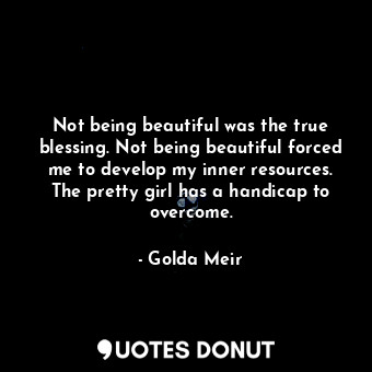  Not being beautiful was the true blessing. Not being beautiful forced me to deve... - Golda Meir - Quotes Donut
