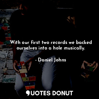  With our first two records we backed ourselves into a hole musically.... - Daniel Johns - Quotes Donut