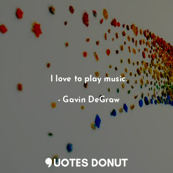  I love to play music.... - Gavin DeGraw - Quotes Donut