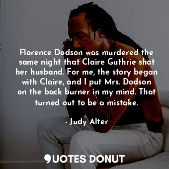 Florence Dodson was murdered the same night that Claire Guthrie shot her husband. For me, the story began with Claire, and I put Mrs. Dodson on the back burner in my mind. That turned out to be a mistake.