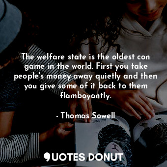 The welfare state is the oldest con game in the world. First you take people's money away quietly and then you give some of it back to them flamboyantly.