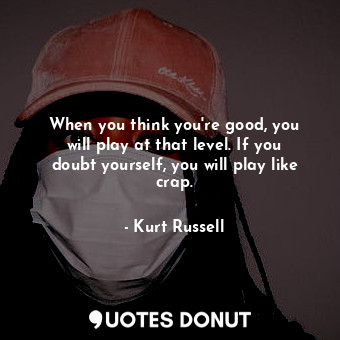  When you think you&#39;re good, you will play at that level. If you doubt yourse... - Kurt Russell - Quotes Donut