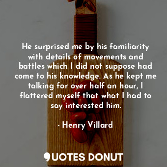 He surprised me by his familiarity with details of movements and battles which I... - Henry Villard - Quotes Donut