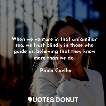  When we venture in that unfamiliar sea, we trust blindly in those who guide us, ... - Paulo Coelho - Quotes Donut