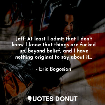 Jeff: At least I admit that I don't know. I know that things are fucked up, beyo... - Eric Bogosian - Quotes Donut