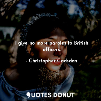  I give no more paroles to British officers.... - Christopher Gadsden - Quotes Donut