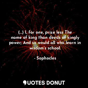  (...) I, for one, prize less The name of king than deeds of kingly power; And so... - Sophocles - Quotes Donut