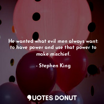 He wanted what evil men always want: to have power and use that power to make mischief.