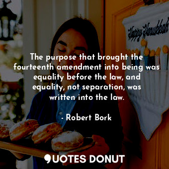  The purpose that brought the fourteenth amendment into being was equality before... - Robert Bork - Quotes Donut