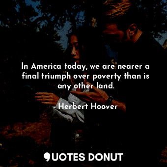  In America today, we are nearer a final triumph over poverty than is any other l... - Herbert Hoover - Quotes Donut