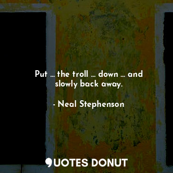  Put … the troll … down … and slowly back away.... - Neal Stephenson - Quotes Donut
