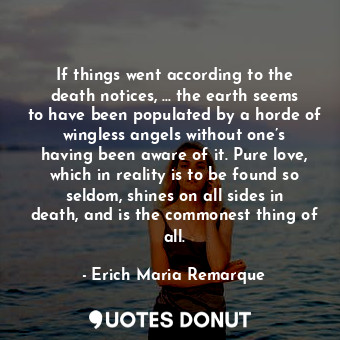 If things went according to the death notices, ... the earth seems to have been populated by a horde of wingless angels without one’s having been aware of it. Pure love, which in reality is to be found so seldom, shines on all sides in death, and is the commonest thing of all.