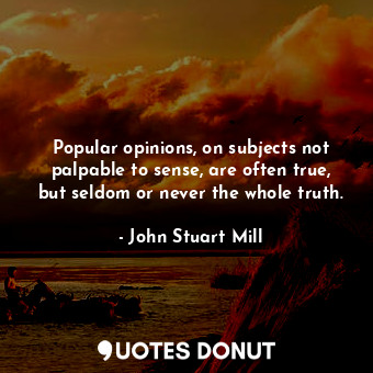  Popular opinions, on subjects not palpable to sense, are often true, but seldom ... - John Stuart Mill - Quotes Donut